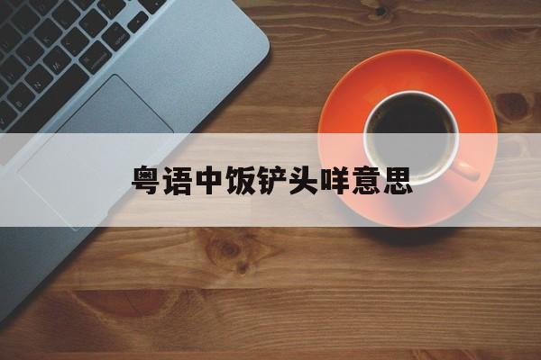 粤语中饭铲头咩意思